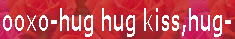 ooxo-hug hug kiss,hug- 